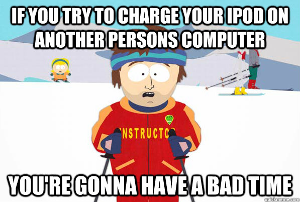 if you try to charge your ipod on another persons computer You're gonna have a bad time  