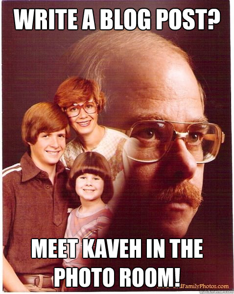 Write a blog post? Meet Kaveh in the photo room!  Vengeance Dad