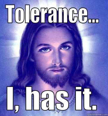Tolerance, I has it. - TOLERANCE... I, HAS IT. Misc