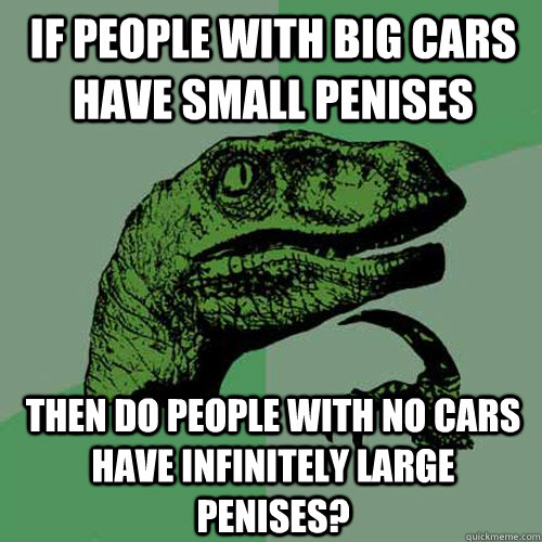 If people with big cars have small penises then do people with no cars have infinitely large penises? - If people with big cars have small penises then do people with no cars have infinitely large penises?  Philosoraptor