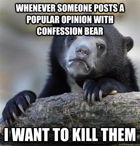 Whenever someone posts a popular opinion with confession bear I want to kill them  Confession Bear