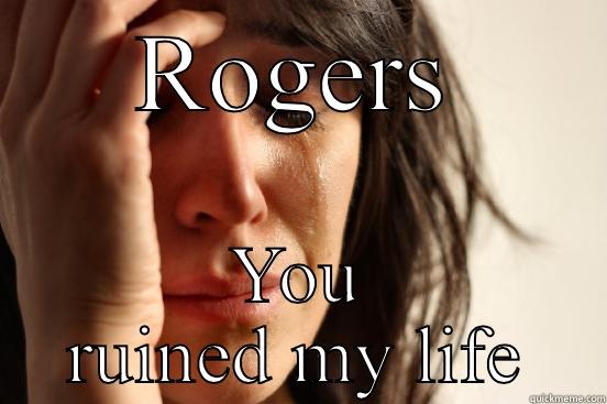 ROGERS YOU RUINED MY LIFE First World Problems