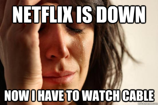 Netflix is down now i have to watch cable  First World Problems