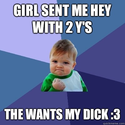 Girl sent me hey with 2 y's  The wants my dick :3  Success Kid