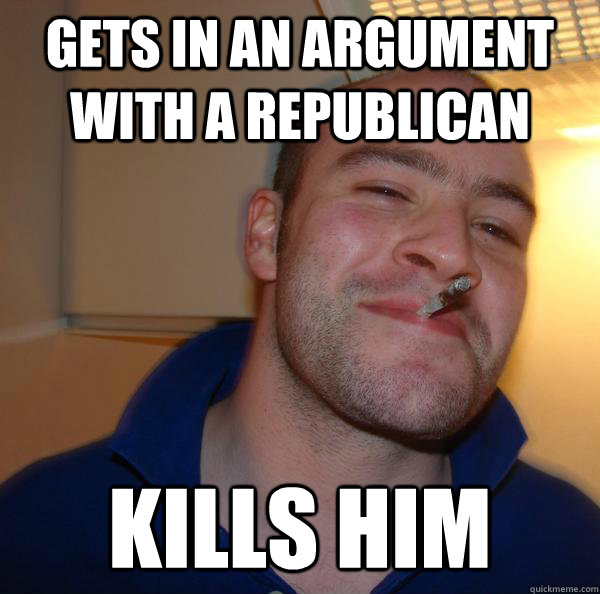 Gets in an argument with a republican Kills him - Gets in an argument with a republican Kills him  Misc