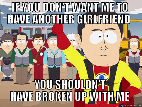 IF YOU DON'T WANT ME TO HAVE ANOTHER GIRLFRIEND  YOU SHOULDN'T HAVE BROKEN UP WITH ME Captain Hindsight