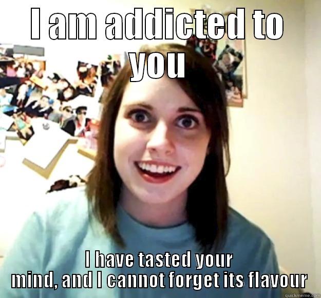 I AM ADDICTED TO YOU I HAVE TASTED YOUR MIND, AND I CANNOT FORGET ITS FLAVOUR Overly Attached Girlfriend