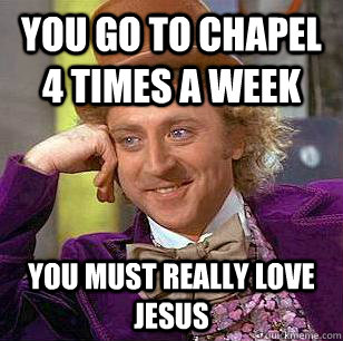 you go to chapel 4 times a week you must really love jesus  Condescending Wonka