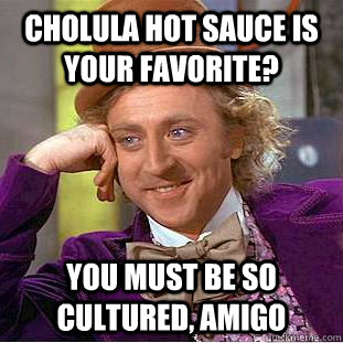 cholula hot sauce is your favorite? you must be so cultured, amigo  Condescending Wonka