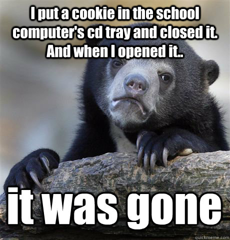 I put a cookie in the school computer's cd tray and closed it. And when I opened it.. it was gone  Confession Bear