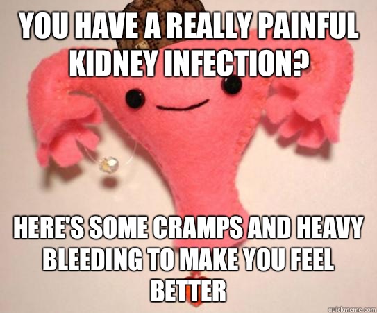You have a really painful kidney infection? Here's some cramps and heavy bleeding to make you feel better - You have a really painful kidney infection? Here's some cramps and heavy bleeding to make you feel better  Scumbag Uterus