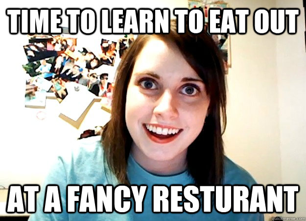 Time to learn to eat out at a fancy resturant  Overly Attached Girlfriend