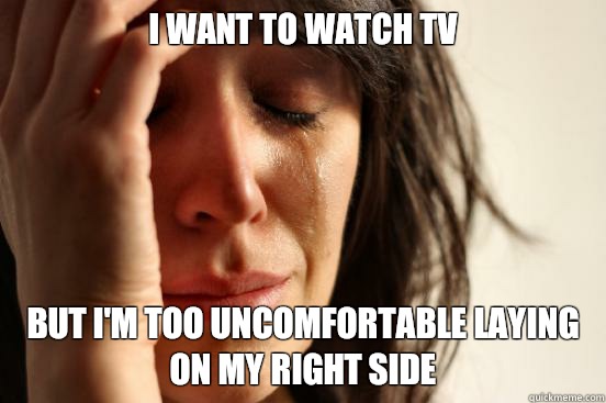 I want to watch TV But I'm too uncomfortable laying on my right side  First World Problems