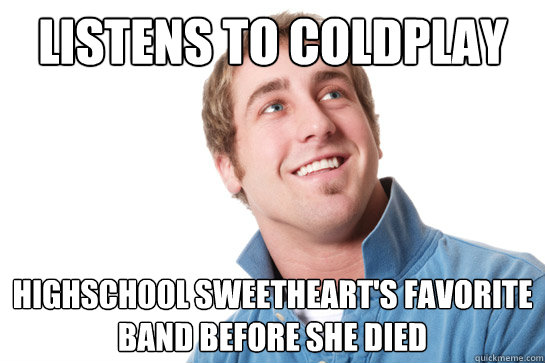 Listens to Coldplay Highschool sweetheart's favorite band before she died  Misunderstood D-Bag
