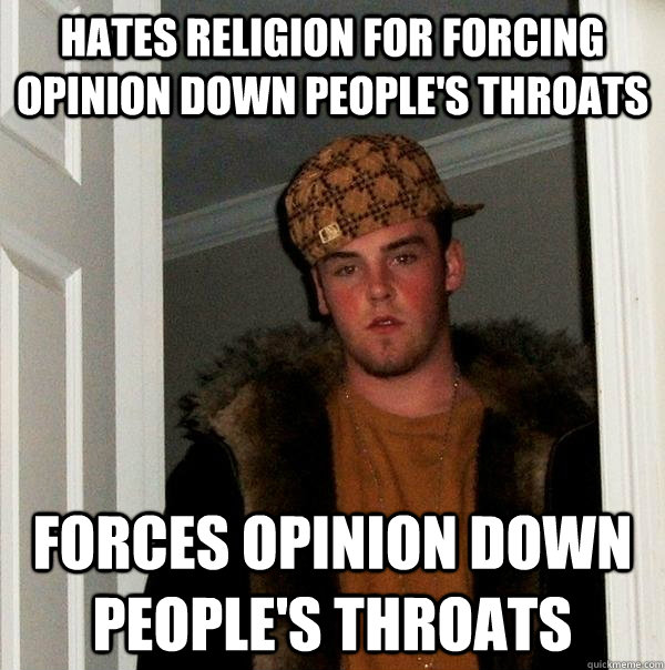 Hates religion for forcing opinion down people's throats Forces opinion down people's throats  Scumbag Steve