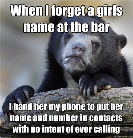 When I forget a girls name at the bar I hand her my phone to put her name and number in contacts with no intent of ever calling - When I forget a girls name at the bar I hand her my phone to put her name and number in contacts with no intent of ever calling  Confession Bear