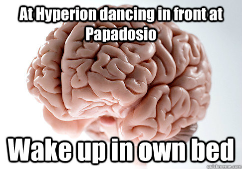 At Hyperion dancing in front at Papadosio Wake up in own bed  Scumbag Brain