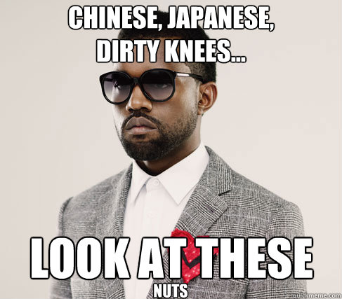 chinese, japanese,
dirty knees... look at these nuts  Romantic Kanye