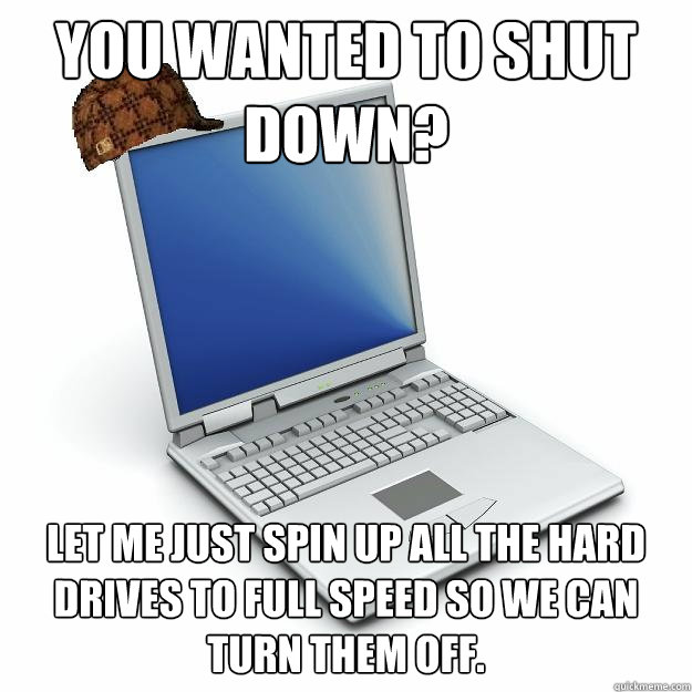 You wanted to shut down? Let me just spin up all the hard drives to full speed so we can turn them off.  Scumbag computer