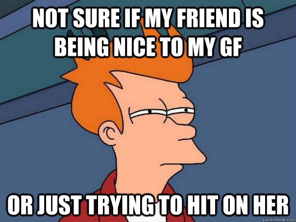 Not sure if my friend is being nice to my gf Or just trying to hit on her  Futurama Fry