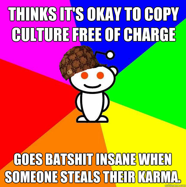 Thinks it's okay to copy culture free of charge goes batshit insane when someone steals their karma.  Scumbag Redditor