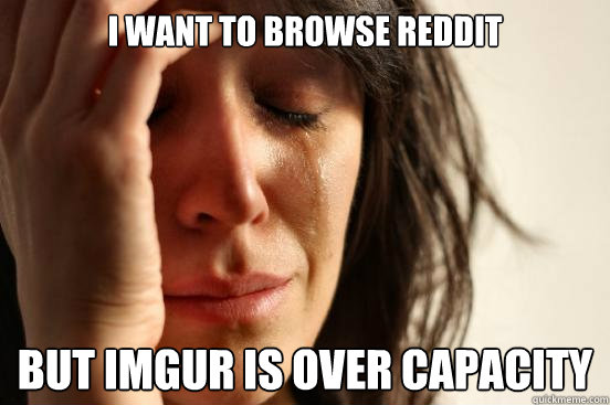 I want to browse reddit But Imgur is over capacity  First World Problems