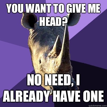You want to give me head? No need, I already have one  Sexually Oblivious Rhino