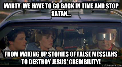 Marty, we have to go back in time and stop satan... from making up stories of false messiahs to destroy Jesus' credibility! - Marty, we have to go back in time and stop satan... from making up stories of false messiahs to destroy Jesus' credibility!  Misc