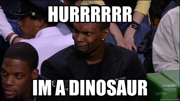 Hurrrrrr Im a dinosaur - Hurrrrrr Im a dinosaur  Hurrrrr Chris Bosh