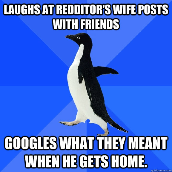 Laughs at Redditor's Wife posts with friends Googles What they meant when he gets home.  Socially Awkward Penguin