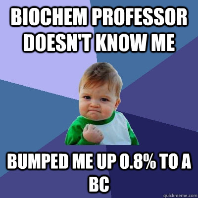 biochem professor doesn't know me bumped me up 0.8% to a BC - biochem professor doesn't know me bumped me up 0.8% to a BC  Misc