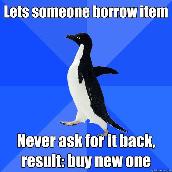 Lets someone borrow item Never ask for it back, result: buy new one  Socially Awkward Penguin