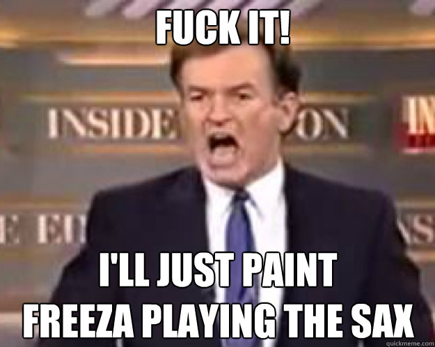 FUCK IT! I'll just paint
Freeza playing the sax  fuck it bill