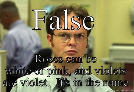 Roses are Red Violets are violet - FALSE ROSES CAN BE WHITE OR PINK, AND VIOLETS ARE VIOLET.  IT'S IN THE NAME Dwight