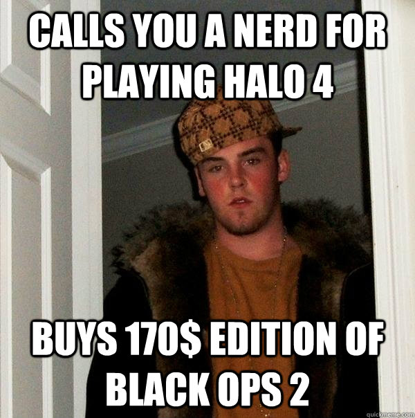 CALLS YOU A NERD FOR PLAYING HALO 4 BUYS 170$ EDITION OF BLACK OPS 2  Scumbag Steve