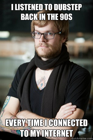 I listened to dubstep back in the 90s Every time I connected to my internet  Hipster Barista
