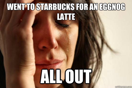 WENT TO STARBUCKS FOR AN EGGNOG LATTE ALL OUT  First World Problems