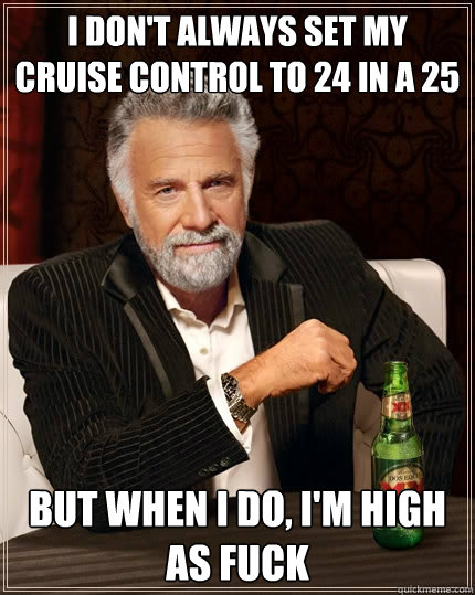I don't always set my cruise control to 24 in a 25 But when I do, I'm high as fuck  The Most Interesting Man In The World