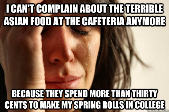 I can't complain about the terrible asian food at the cafeteria anymore Because they spend more than thirty cents to make my spring rolls in college  First World Problems