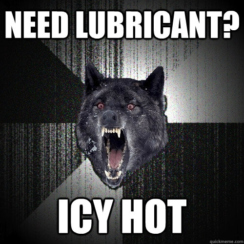 Need Lubricant?  Icy Hot  Insanity Wolf