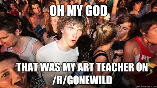 Oh my god That was my art teacher on /r/gonewild  Sudden Clarity Clarence