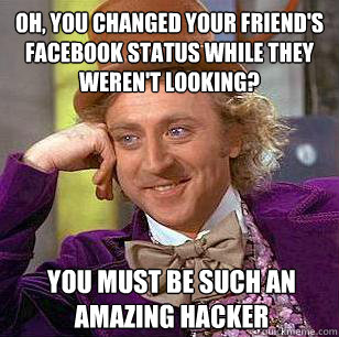 Oh, you changed your friend's Facebook status while they weren't looking? You must be such an amazing hacker  Condescending Wonka