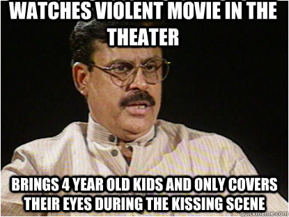 watches violent movie in the theater brings 4 year old kids and only covers their eyes during the kissing scene  Typical Indian Father