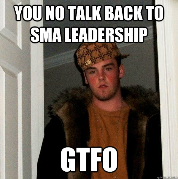 YOU NO TALK BACK TO SMA LEADERSHIP GTFO  Scumbag Steve