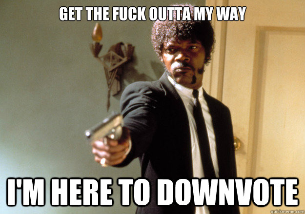 Get the fuck outta my way i'm here to downvote  Samuel L Jackson