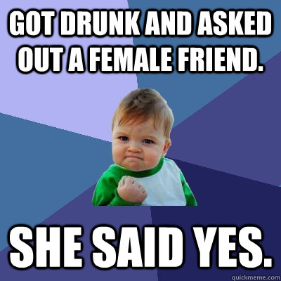 Got drunk and asked out a female friend. She said yes.  Success Kid