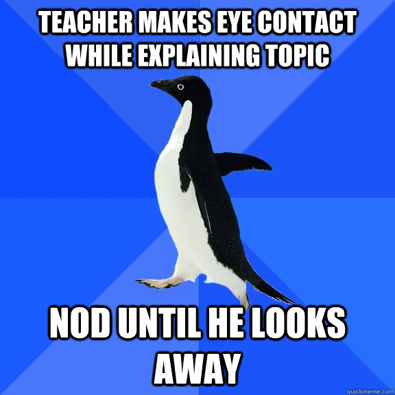 Teacher Makes eye contact while explAINING TOPIC NOD UNTIL HE LOOKS AWAY  Socially Awkward Penguin