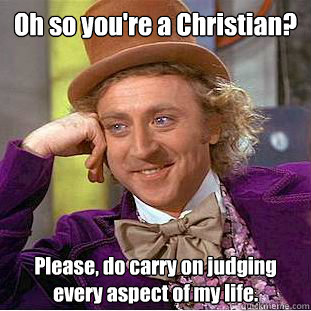 Oh so you're a Christian? Please, do carry on judging every aspect of my life.  Creepy Wonka