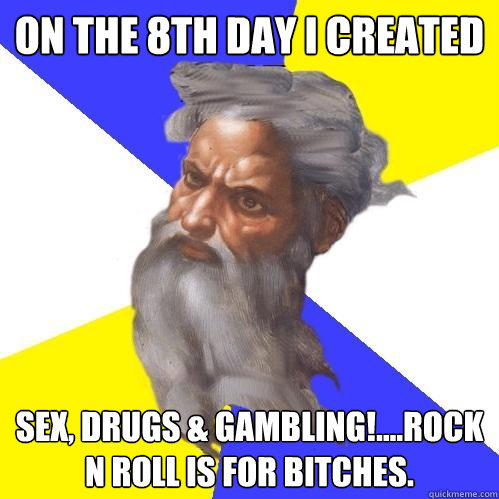 on the 8th day i created sex, drugs & gambling!....rock n roll is for bitches.  Advice God