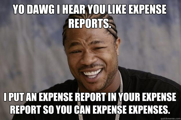 Yo dawg i hear you like expense reports. I put an expense report in your expense report so you can expense expenses.  Xzibit meme